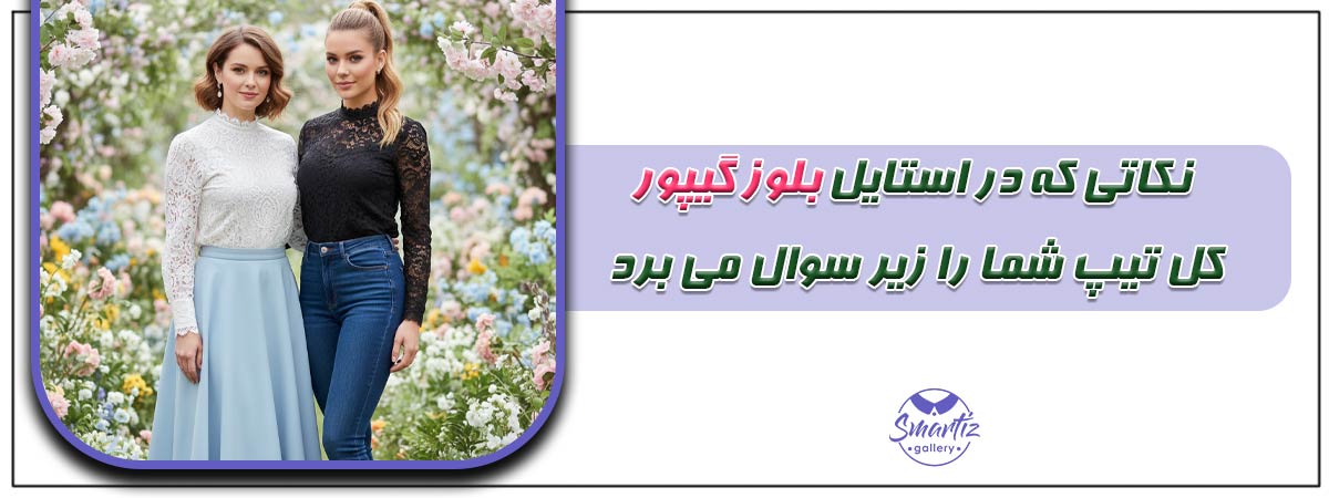 نکاتی که در استایل بلوز گیپور کل تیپ شما را زیر سوال می برد!
