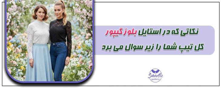 نکاتی که در استایل بلوز گیپور کل تیپ شما را زیر سوال می برد!